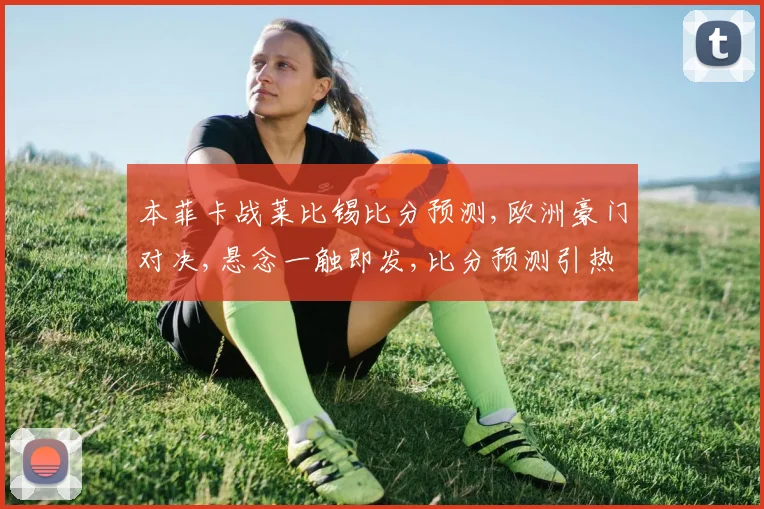本菲卡战莱比锡比分预测,欧洲豪门对决,悬念一触即发,比分预测引热议,一触即发