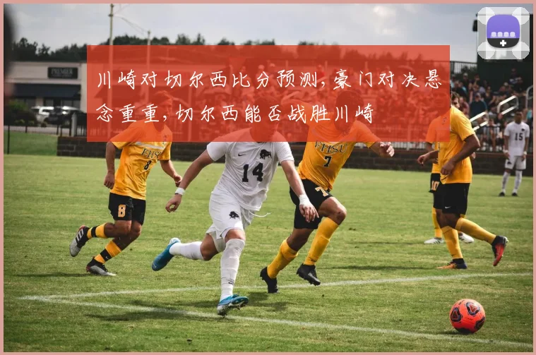 川崎对切尔西比分预测,豪门对决悬念重重,切尔西能否战胜川崎
