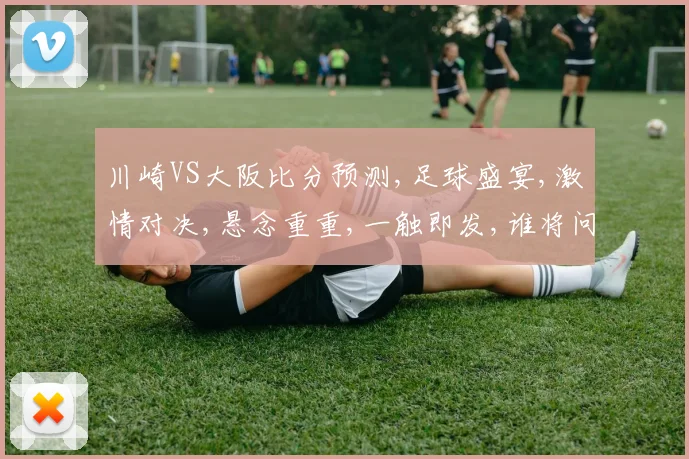 川崎VS大阪比分预测,足球盛宴,激情对决,悬念重重,一触即发,谁将问鼎