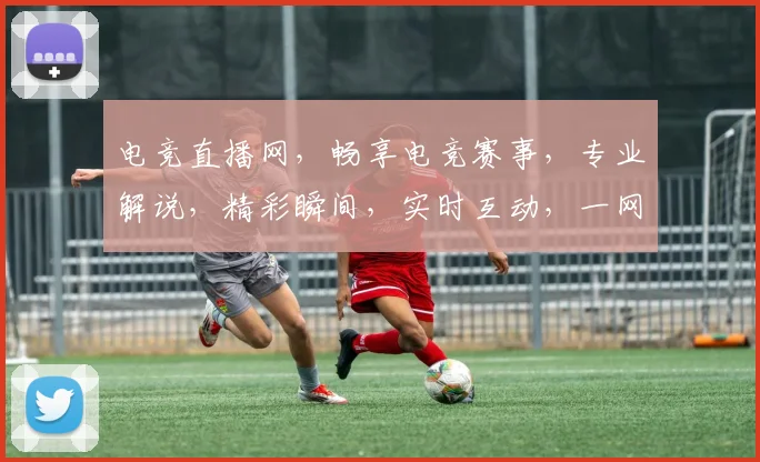 电竞直播网，畅享电竞赛事，专业解说，精彩瞬间，实时互动，一网打尽，不容错过
