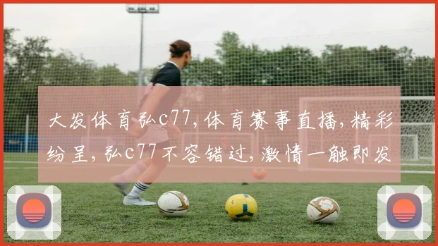 大发体育弘c77,体育赛事直播,精彩纷呈,弘c77不容错过,激情一触即发