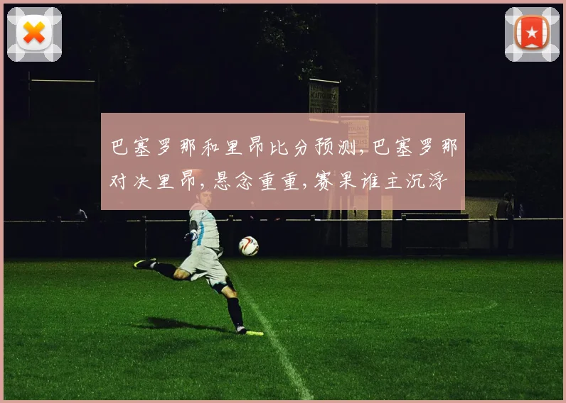 巴塞罗那和里昂比分预测,巴塞罗那对决里昂,悬念重重,赛果谁主沉浮
