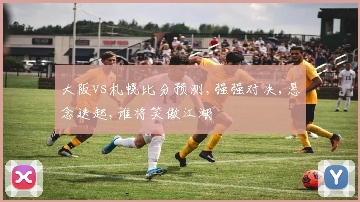 大阪vs札幌比分预测,强强对决,悬念迭起,谁将笑傲江湖