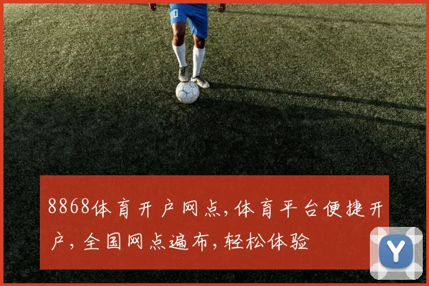 8868体育开户网点,体育平台便捷开户,全国网点遍布,轻松体验