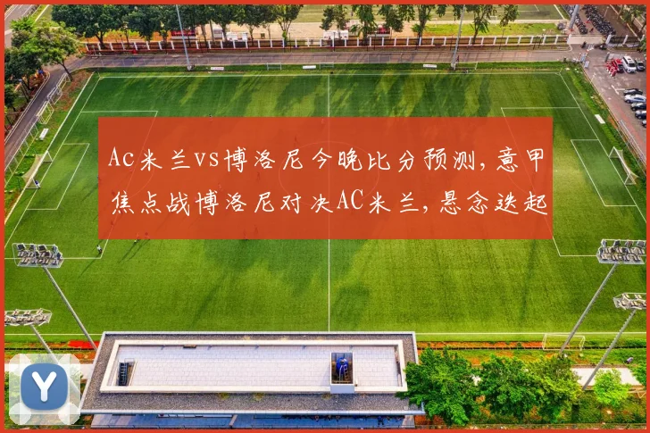 Ac米兰vs博洛尼今晚比分预测,意甲焦点战博洛尼对决AC米兰,悬念迭起