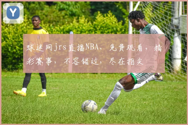 球迷网jrs直播NBA，免费观看，精彩赛事，不容错过，尽在指尖